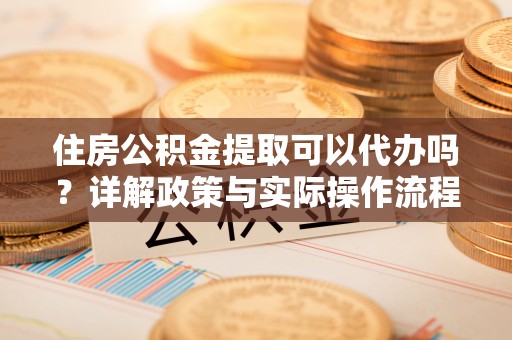 突泉住房公积金提取可以代办吗？详解政策与实际操作流程