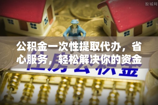 突泉公积金一次性提取代办，省心服务，轻松解决你的资金需求