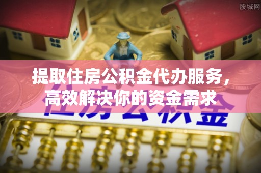 突泉提取住房公积金代办服务，高效解决你的资金需求