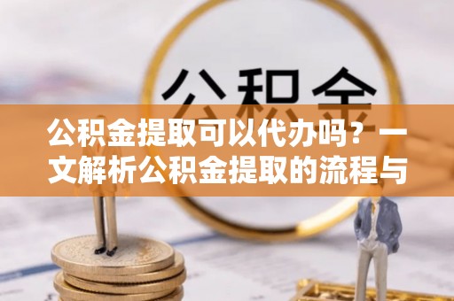 突泉公积金提取可以代办吗？一文解析公积金提取的流程与注意事项