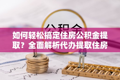 突泉如何轻松搞定住房公积金提取？全面解析代办提取住房公积金流程