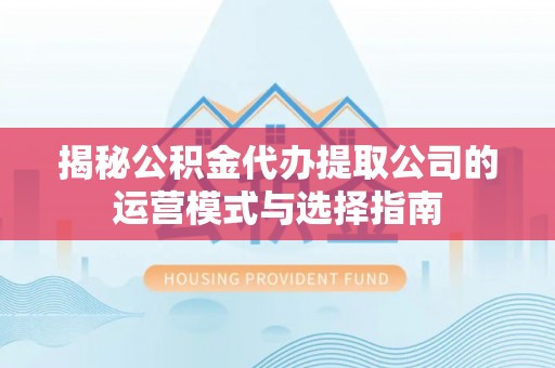 突泉揭秘公积金代办提取公司的运营模式与选择指南