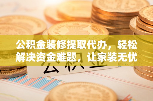 突泉公积金装修提取代办，轻松解决资金难题，让家装无忧