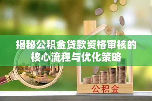 突泉揭秘公积金贷款资格审核的核心流程与优化策略