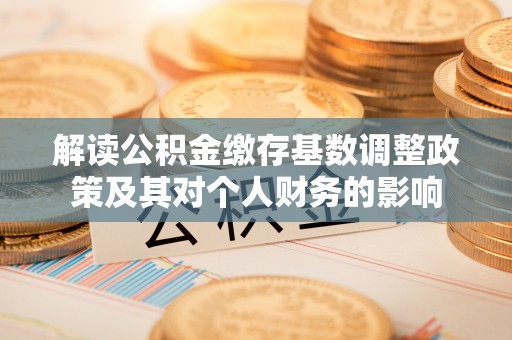 突泉解读公积金缴存基数调整政策及其对个人财务的影响