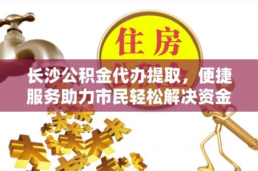 突泉长沙公积金代办提取，便捷服务助力市民轻松解决资金需求