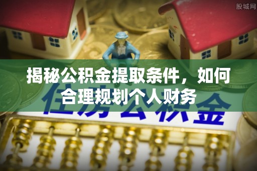 突泉揭秘公积金提取条件，如何合理规划个人财务