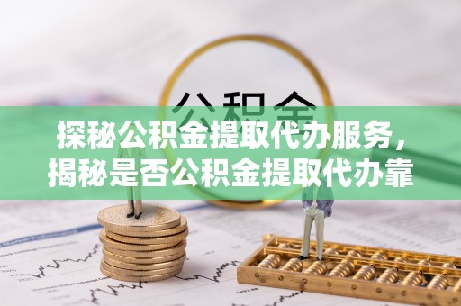 突泉探秘公积金提取代办服务，揭秘是否公积金提取代办靠谱吗？