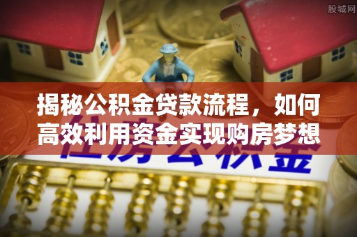 突泉揭秘公积金贷款流程，如何高效利用资金实现购房梦想