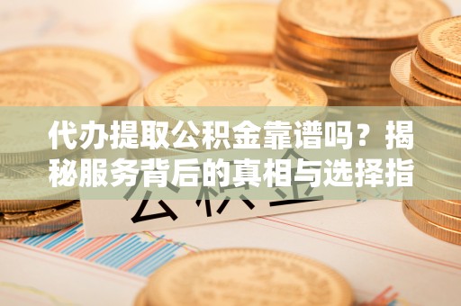突泉代办提取公积金靠谱吗？揭秘服务背后的真相与选择指南