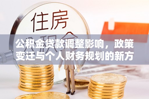 突泉公积金贷款调整影响，政策变迁与个人财务规划的新方向