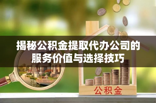 突泉揭秘公积金提取代办公司的服务价值与选择技巧