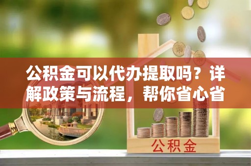 突泉公积金可以代办提取吗？详解政策与流程，帮你省心省力