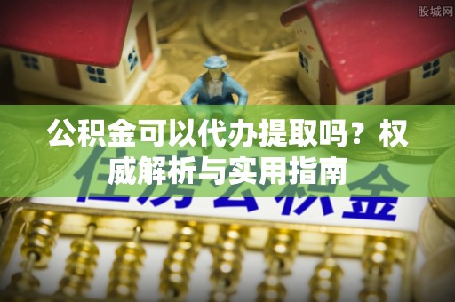 突泉公积金可以代办提取吗？权威解析与实用指南