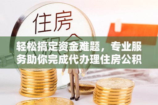 突泉轻松搞定资金难题，专业服务助你完成代办理住房公积金提取