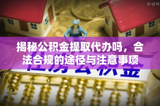 突泉揭秘公积金提取代办吗，合法合规的途径与注意事项