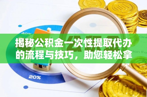 突泉揭秘公积金一次性提取代办的流程与技巧，助您轻松拿钱！