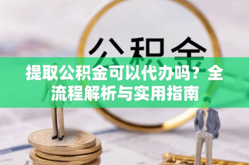 突泉提取公积金可以代办吗？全流程解析与实用指南