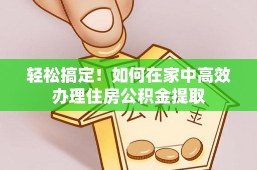 突泉轻松搞定！如何在家中高效办理住房公积金提取
