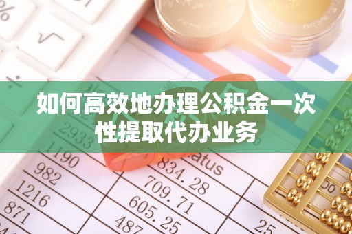 突泉如何高效地办理公积金一次性提取代办业务