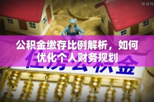 突泉公积金缴存比例解析，如何优化个人财务规划