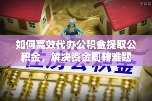 突泉如何高效代办公积金提取公积金，解决资金周转难题
