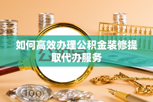突泉如何高效办理公积金装修提取代办服务