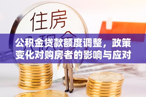 突泉公积金贷款额度调整，政策变化对购房者的影响与应对策略
