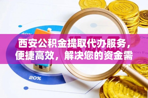 突泉西安公积金提取代办服务，便捷高效，解决您的资金需求