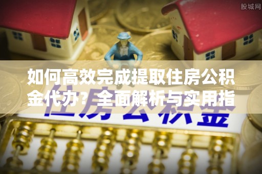 突泉如何高效完成提取住房公积金代办？全面解析与实用指南