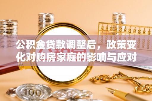 突泉公积金贷款调整后，政策变化对购房家庭的影响与应对策略