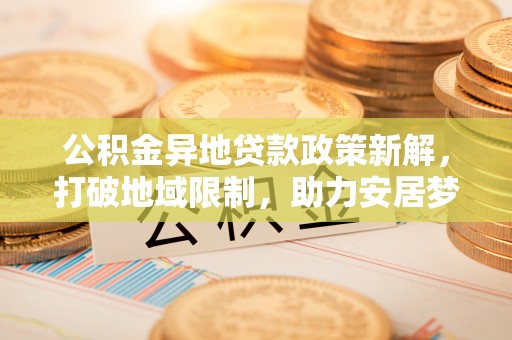 突泉公积金异地贷款政策新解，打破地域限制，助力安居梦想