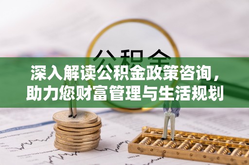 突泉深入解读公积金政策咨询，助力您财富管理与生活规划