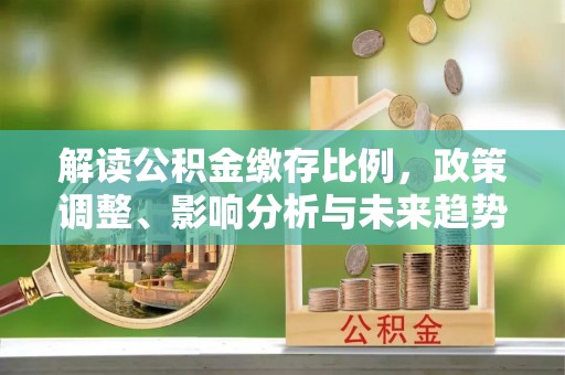 突泉解读公积金缴存比例，政策调整、影响分析与未来趋势