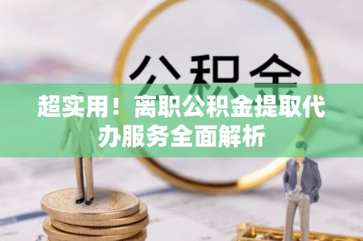 突泉超实用！离职公积金提取代办服务全面解析