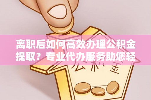 突泉离职后如何高效办理公积金提取？专业代办服务助您轻松搞定
