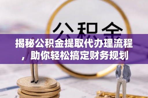 突泉揭秘公积金提取代办理流程，助你轻松搞定财务规划