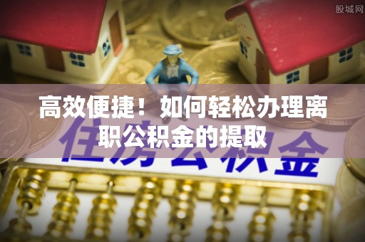 突泉高效便捷！如何轻松办理离职公积金的提取