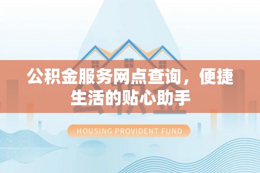 突泉公积金服务网点查询，便捷生活的贴心助手