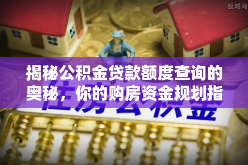 突泉揭秘公积金贷款额度查询的奥秘，你的购房资金规划指南