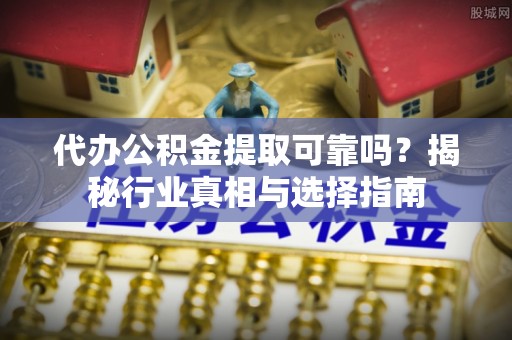 突泉代办公积金提取可靠吗？揭秘行业真相与选择指南