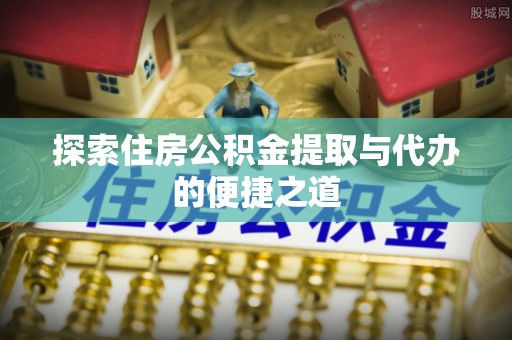 突泉探索住房公积金提取与代办的便捷之道