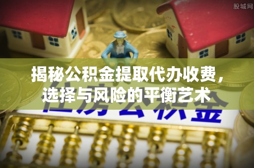 突泉揭秘公积金提取代办收费，选择与风险的平衡艺术