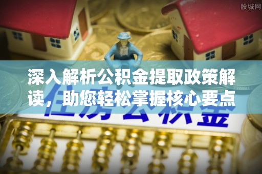 突泉深入解析公积金提取政策解读，助您轻松掌握核心要点