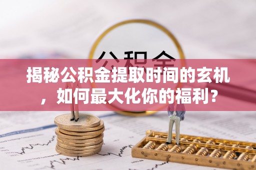 突泉揭秘公积金提取时间的玄机，如何最大化你的福利？