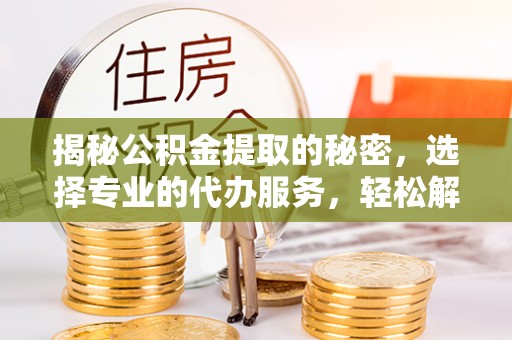 突泉揭秘公积金提取的秘密，选择专业的代办服务，轻松解决你的难题