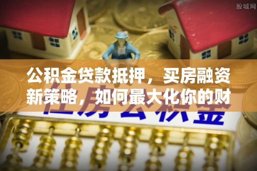 突泉公积金贷款抵押，买房融资新策略，如何最大化你的财务自由