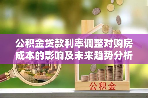 突泉公积金贷款利率调整对购房成本的影响及未来趋势分析