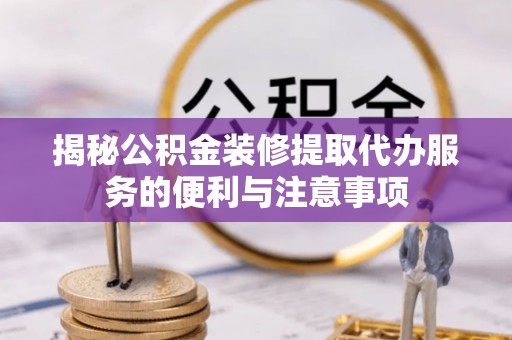 突泉揭秘公积金装修提取代办服务的便利与注意事项