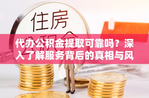 突泉代办公积金提取可靠吗？深入了解服务背后的真相与风险